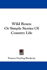 Wild Roses: Or Simple Stories Of Country Life