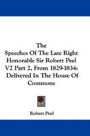 The Speeches Of The Late Right Honorable Sir Robert Peel V2 Part 2, From 1829-1834: Delivered In The House Of Commons