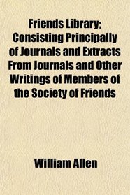 Friends Library; Consisting Principally of Journals and Extracts From Journals and Other Writings of Members of the Society of Friends