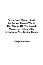 The Seven Great Monarchies of the Ancient Eastern World: The Seventh Monarchy: History of the Sassanian or New Persian Empire