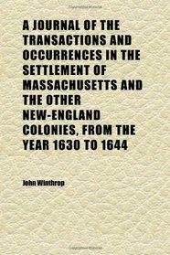 A Journal of the Transactions and Occurrences in the Settlement of Massachusetts and the Other New-England Colonies, From the Year 1630 to 1644