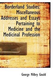 Borderland Studies: Miscellaneous Addresses and Essays Pertaining to Medicine and the Medicinal Prof