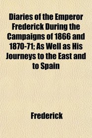 Diaries of the Emperor Frederick During the Campaigns of 1866 and 1870-71; As Well as His Journeys to the East and to Spain