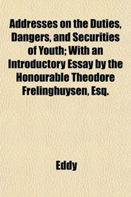 Addresses on the Duties, Dangers, and Securities of Youth; With an Introductory Essay by the Honourable Theodore Frelinghuysen, Esq.