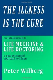 The Illness is the Cure: An Introduction to Life Medicine and Life Doctoring - a new existential approach to illness