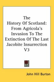 The History Of Scotland: From Agricola's Invasion To The Extinction Of The Last Jacobite Insurrection V3
