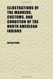 Illustrations of the Manners, Customs, and Condition of the North American Indians (Volume 2); In a Series of Letters and Notes Written During