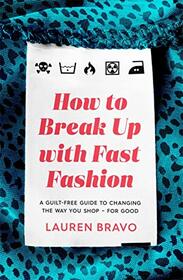 How To Break Up With Fast Fashion: A guilt-free guide to changing the way you shop ? for good