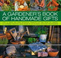 A Gardener's Book of Handmade Gifts: How to grow and make delightful presents for and from the garden: 20 charming practical ideas shown in 120 stunning and evocative photographs