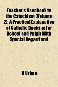 Teacher's Handbook to the Catechism (Volume 2); A Practical Explanation of Catholic Doctrine for School and Pulpit With Special Regard and