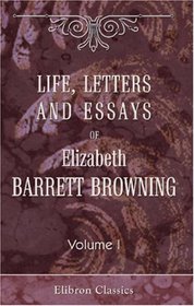 Life, letters and essays of Elizabeth Barrett Browning: Volume 1. Letters of Elizabeth Barret Browning addressed to Richard Hengist Horne