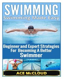 Swimming: Swimming Made Easy- Beginner and Expert Strategies For Becoming A Better Swimmer (Swimming, Swimmers Guide, Swim Strokes, Swimming Better)