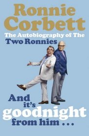And it's Goodnight from Him ...: The Autobiography of the Two Ronnies