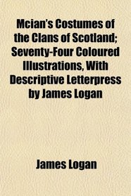 Mcian's Costumes of the Clans of Scotland; Seventy-Four Coloured Illustrations, With Descriptive Letterpress by James Logan