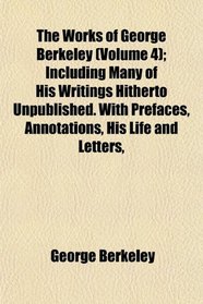 The Works of George Berkeley (Volume 4); Including Many of His Writings Hitherto Unpublished. With Prefaces, Annotations, His Life and Letters,