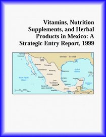 Vitamins, Nutrition Supplements, and Herbal Products in Mexico: A Strategic Entry Report, 1999 (Strategic Planning Series)
