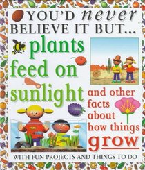 Plants Feed on Sunlight and Other Facts about How Things Grow (You'd Never Believe It, But)