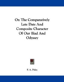 On The Comparatively Late Date And Composite Character Of Our Iliad And Odyssey