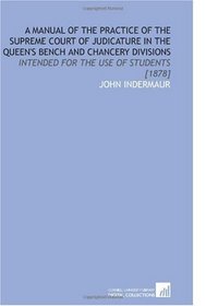 A Manual of the Practice of the Supreme Court of Judicature in the Queen's Bench and Chancery Divisions: Intended for the Use of Students [1878]