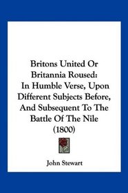 Britons United Or Britannia Roused: In Humble Verse, Upon Different Subjects Before, And Subsequent To The Battle Of The Nile (1800)