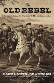 The Old Rebel: Robert E. Lee As He Was Seen By His Contemporaries