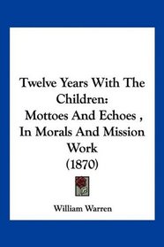 Twelve Years With The Children: Mottoes And Echoes , In Morals And Mission Work (1870)