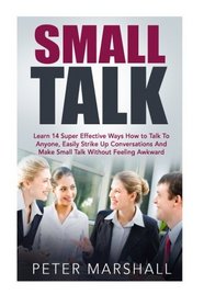 Small Talk: Learn 14 Super Effective Ways How to Talk To Anyone, Easily Strike Up Conversations And Make Small Talk Without Feeling Awkward (Communication Skills, How to Talk to Anyone)