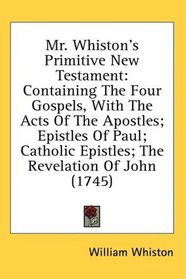 Mr. Whiston's Primitive New Testament: Containing The Four Gospels, With The Acts Of The Apostles; Epistles Of Paul; Catholic Epistles; The Revelation Of John (1745)
