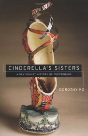 Cinderella's Sisters : A Revisionist History of Footbinding (Philip A. Lilienthal Asian Studies Imprint)