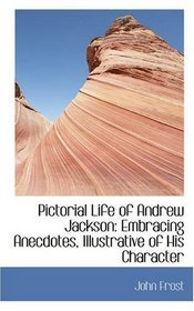 Pictorial Life of Andrew Jackson: Embracing Anecdotes, Illustrative of His Character