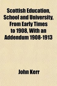 Scottish Education, School and University, From Early Times to 1908, With an Addendum 1908-1913