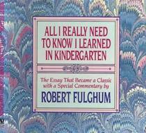 All I Really Need to Know I Learned in Kindergarten : The Essay That Became a Classic With Special Commentary by Robert Fulghum