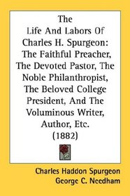 The Life And Labors Of Charles H. Spurgeon: The Faithful Preacher, The Devoted Pastor, The Noble Philanthropist, The Beloved College President, And The Voluminous Writer, Author, Etc. (1882)