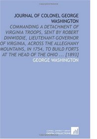 Journal of Colonel George Washington: Commanding a Detachment of Virginia Troops, Sent by Robert Dinwiddie, Lieutenant-Governor of Virginia, Across the ... Forts at the Head of the Ohio ... [1893]