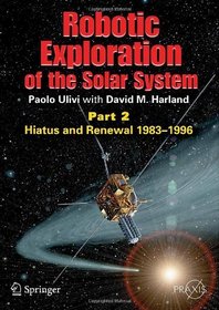 Robotic Exploration of the Solar System: Part 2: Hiatus and Renewal, 1983-1996 (Springer Praxis Books / Space Exploration)