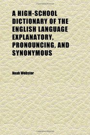 A High-School Dictionary of the English Language Explanatory, Pronouncing, and Synonymous