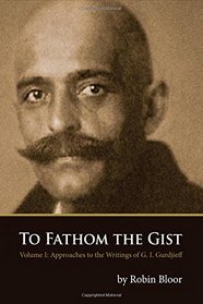 To Fathom the Gist: Volume 1 - Approaches to the Writings of G. I. Gurdjieff