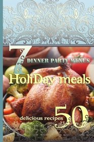 Holiday Meals: 7 Dinner Party Menus & 50 Delicious Recipes: Salads, Desserts, Meat, Fish, Side Dishes, Smoothies, Casseroles, Appetizers