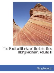 The Poetical Works of the Late Mrs. Mary Robinson, Volume III