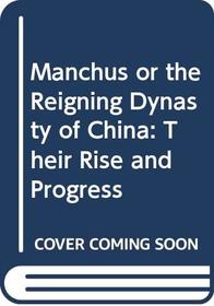 Manchus or the Reigning Dynasty of China: Their Rise and Progress