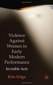 Violence Against Women in Early Modern Performance: Invisible Acts