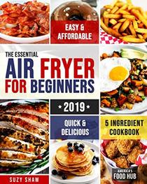 The Essential Air Fryer Cookbook for Beginners #2019: 5-Ingredient Affordable, Quick & Easy Budget Friendly Recipes | Fry, Bake, Grill & Roast Most Wanted Family Meals