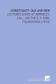 Christianity Old and New: Lectures Given at Berkeley, Cal., on the E.T. Earl Foundation (1914)