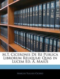 M.T. Ciceronis De Re Publica Librorum Reliqui: Quas in Lucem Ed. A. Maius (Romanian Edition)