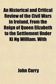 An Historical and Critical Review of the Civil Wars in Ireland, From the Reign of Queen Elizabeth to the Settlement Under Ki Ng William. With