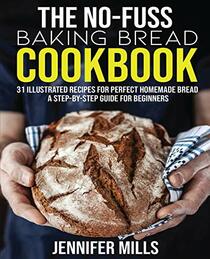 The No-Fuss Baking Bread Cookbook: 31 Illustrated Recipes for Perfect Homemade Bread - A Step-By-Step Guide for Beginners