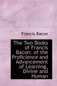 The Two Books of Francis Bacon: of the Proficience and Advancement of Learning, Divine and Human