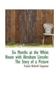 Six Months at the White House with Abraham Lincoln: The Story of a Picture