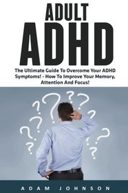 Adult ADHD: The Ultimate Guide To Overcome Your ADHD Symptoms! - How To Improve Your Memory, Attention And Focus! (Attention Deficit Disorder, Mental Disorders, ADHD Books)