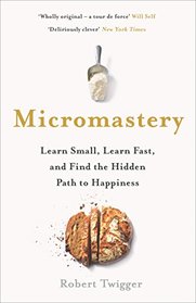 Micromastery: Learn Small, Learn Fast, and Find the Hidden Path to Happiness